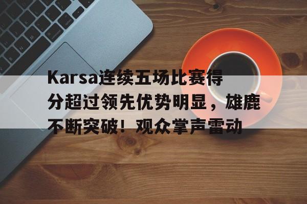 九游体育官网关于Karsa连续五场比赛得分超过领先优势明显，雄鹿不断突破！观众掌声雷动的信息