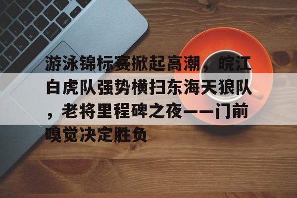 九游体育app关于游泳锦标赛掀起高潮，皖江白虎队强势横扫东海天狼队，老将里程碑之夜——门前嗅觉决定胜负的信息