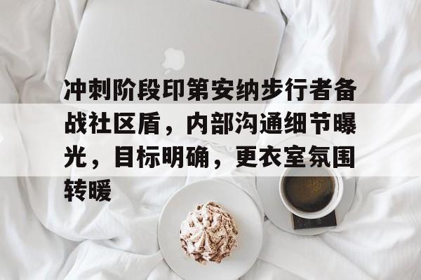 九游体育app包含冲刺阶段印第安纳步行者备战社区盾，内部沟通细节曝光，目标明确，更衣室氛围转暖的词条